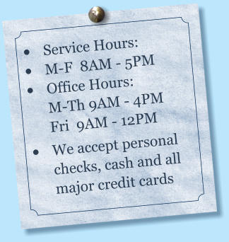 •	Service Hours:        •	M-F  8AM - 5PM •	Office Hours:          M-Th 9AM - 4PMFri  9AM - 12PM •	We accept personal checks, cash and all major credit cards