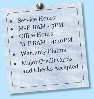 •	Service Hours:        •	M-F  8AM - 5PM •	Office Hours:          M-F 8AM - 4:30PM •	Warranty Claims •	Major Credit Cards and Checks Accepted