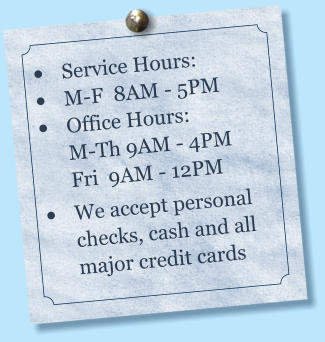 •	Service Hours:        •	M-F  8AM - 5PM •	Office Hours:          M-Th 9AM - 4PMFri  9AM - 12PM •	We accept personal checks, cash and all major credit cards